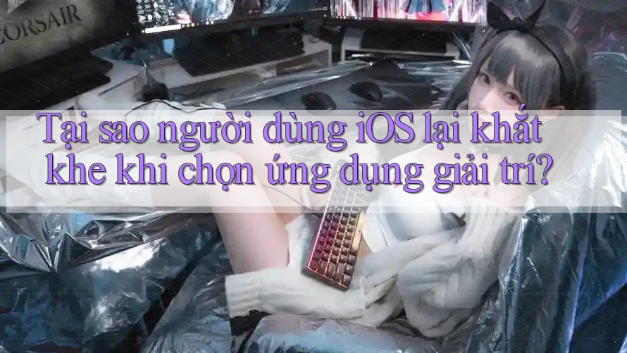 Tại sao người dùng iOS lại khắt khe khi chọn ứng dụng giải trí?