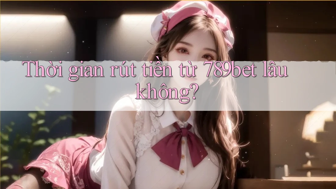 Thời gian rút tiền từ 789bet lâu không?
