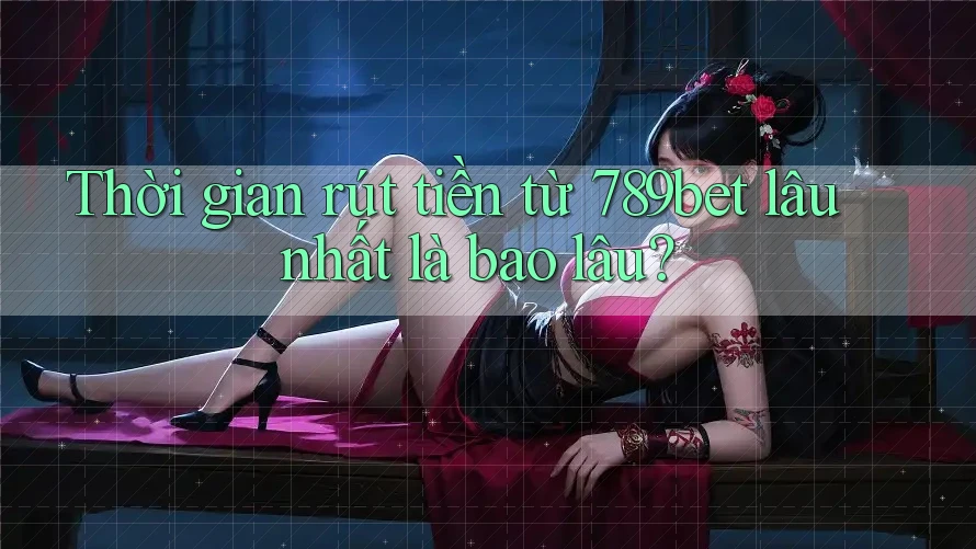 Thời gian rút tiền từ 789bet lâu nhất là bao lâu?