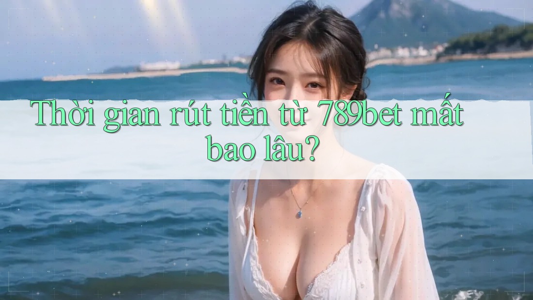 Thời gian rút tiền từ 789bet mất bao lâu?