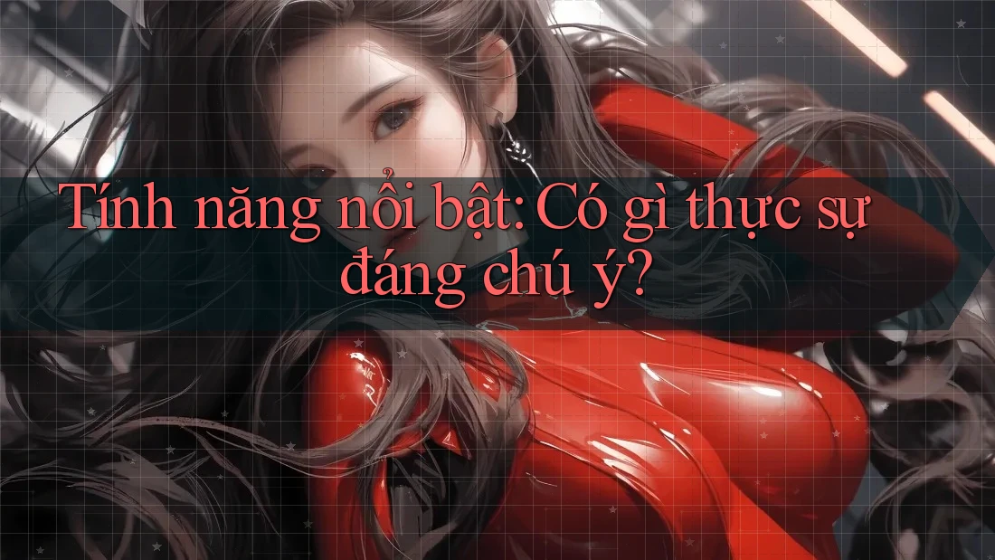 Tính năng nổi bật: Có gì thực sự đáng chú ý?