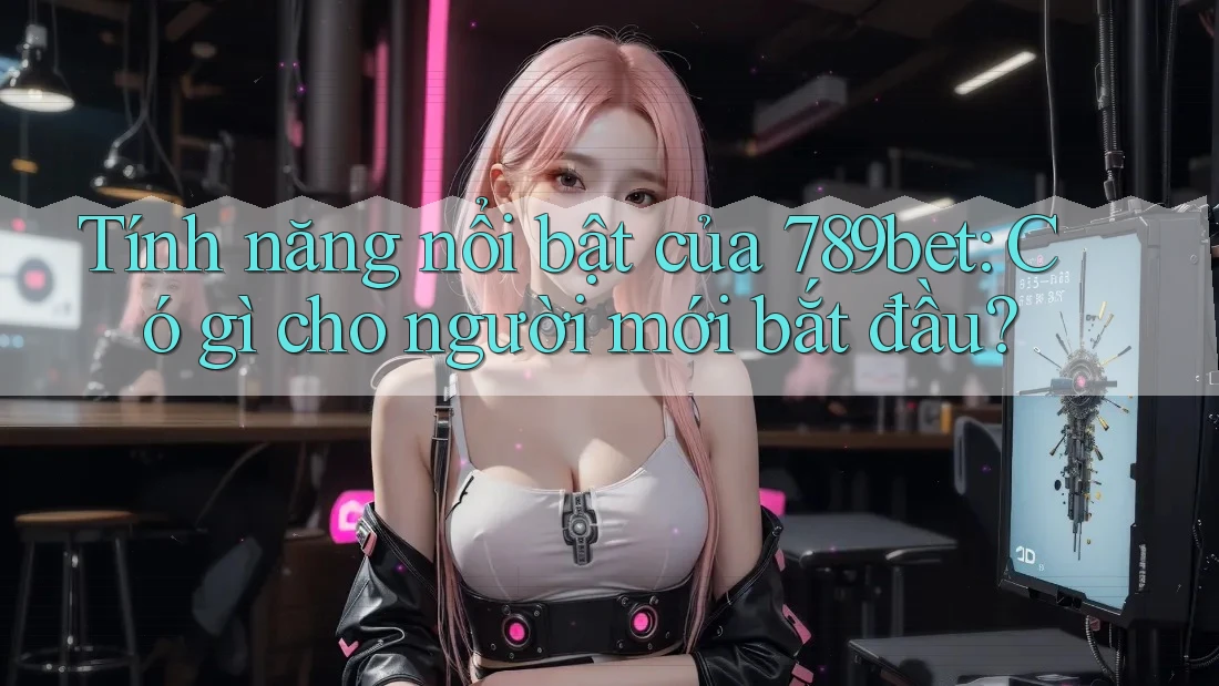 Tính năng nổi bật của 789bet: Có gì cho người mới bắt đầu?