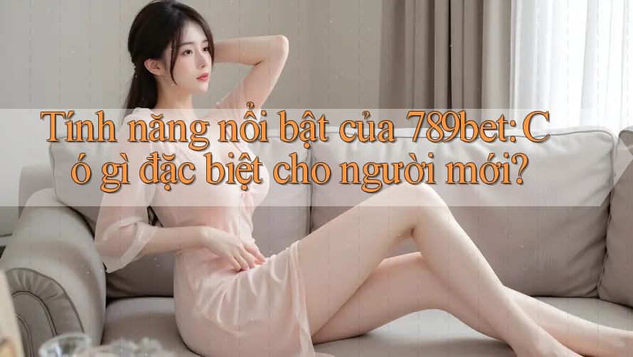 Tính năng nổi bật của 789bet: Có gì đặc biệt cho người mới?
