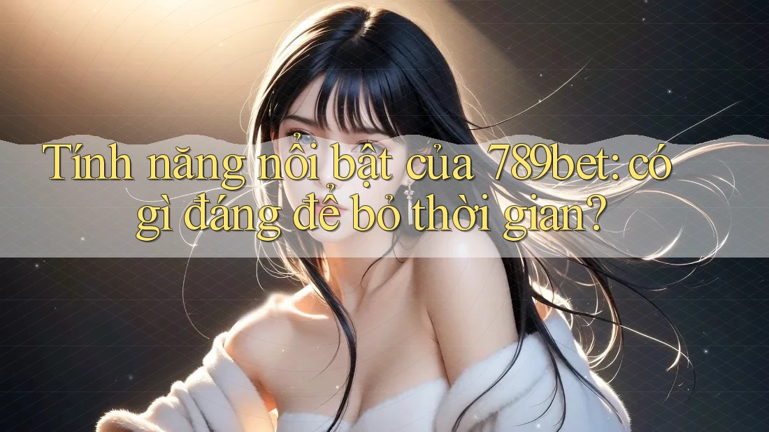 Tính năng nổi bật của 789bet: có gì đáng để bỏ thời gian?