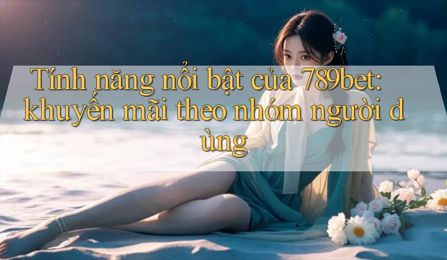 Tính năng nổi bật của 789bet: khuyến mãi theo nhóm người dùng