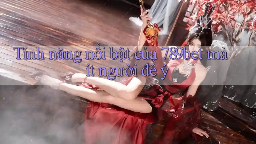 Tính năng nổi bật của 789bet mà ít người để ý