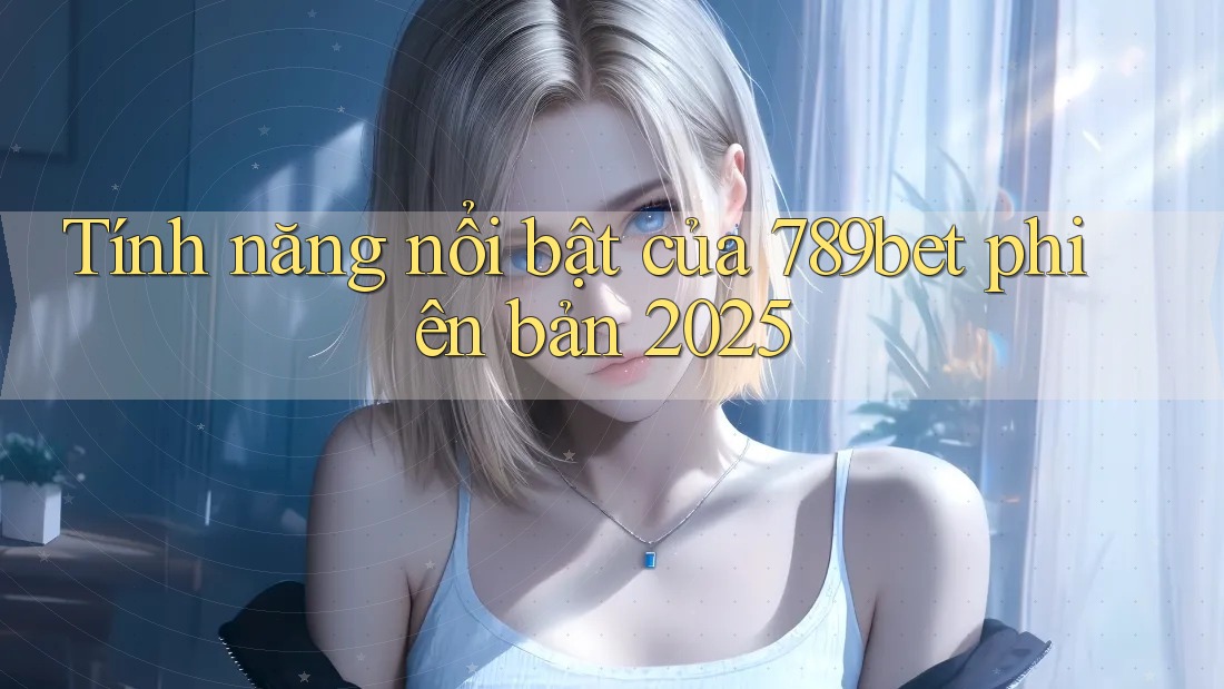 Tính năng nổi bật của 789bet phiên bản 2025