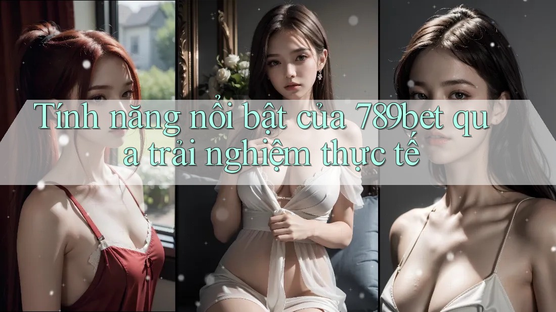 Tính năng nổi bật của 789bet qua trải nghiệm thực tế