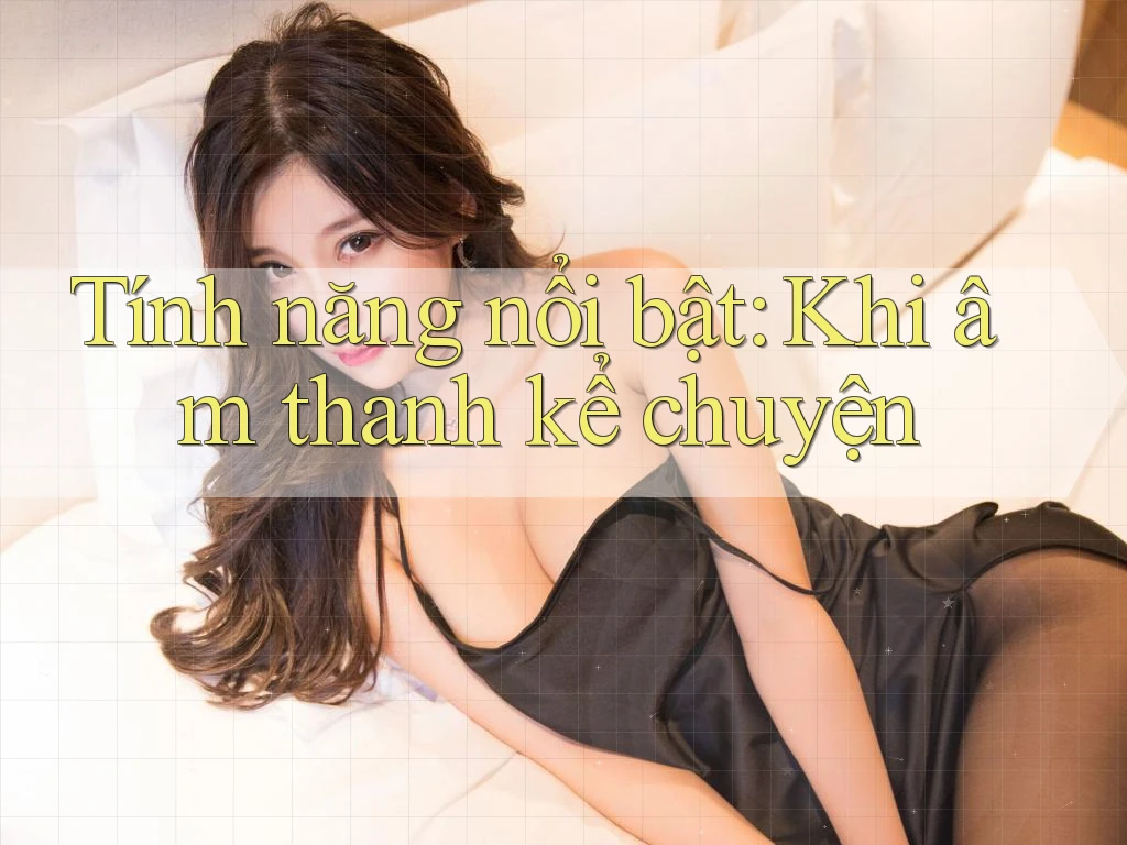 Tính năng nổi bật: Khi âm thanh kể chuyện