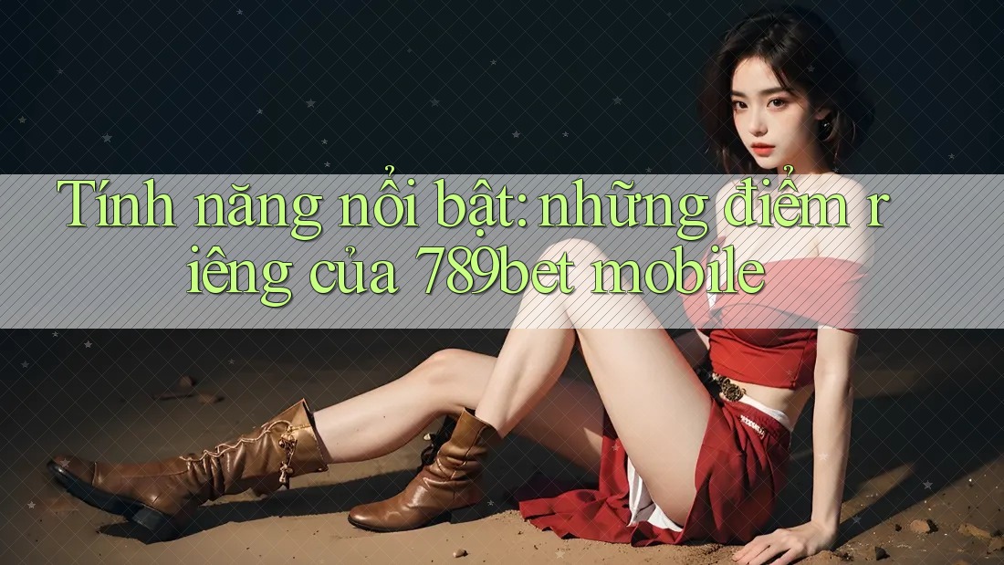 Tính năng nổi bật: những điểm riêng của 789bet mobile
