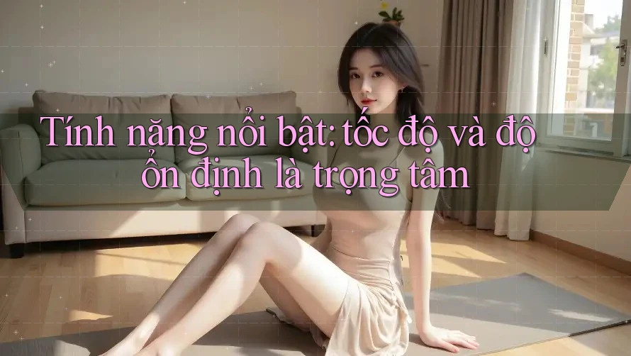 Tính năng nổi bật: tốc độ và độ ổn định là trọng tâm