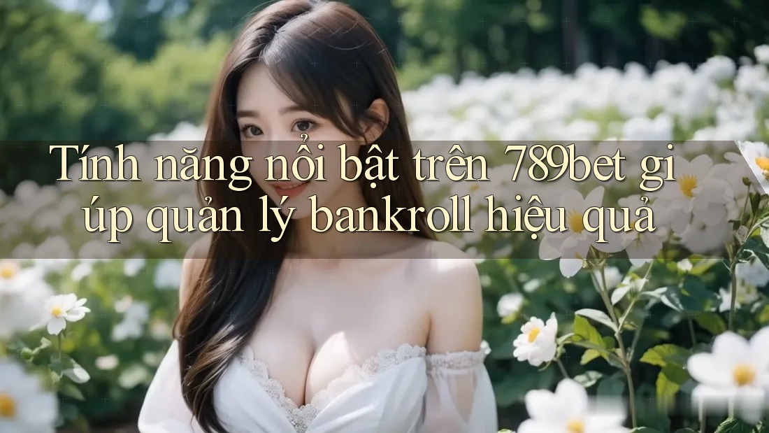 Tính năng nổi bật trên 789bet giúp quản lý bankroll hiệu quả