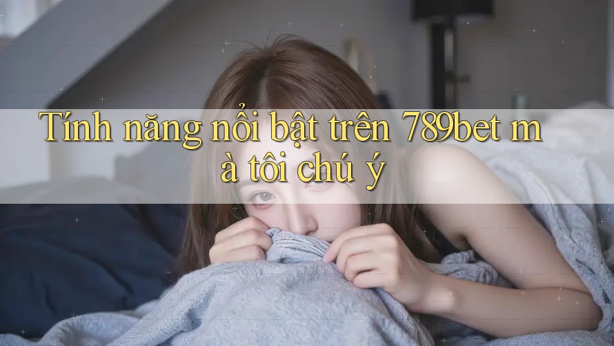 Tính năng nổi bật trên 789bet mà tôi chú ý