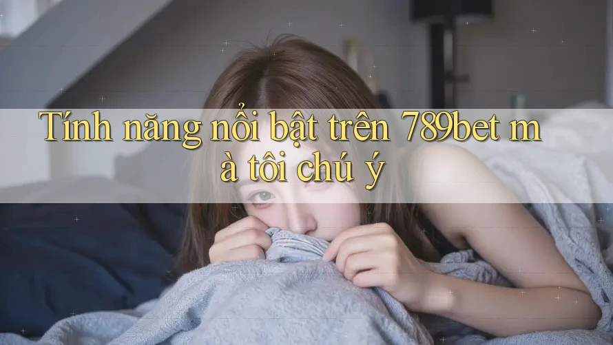 Tính năng nổi bật trên 789bet mà tôi chú ý