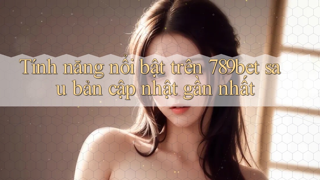 Tính năng nổi bật trên 789bet sau bản cập nhật gần nhất