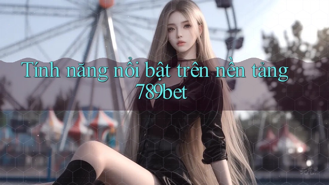 Tính năng nổi bật trên nền tảng 789bet