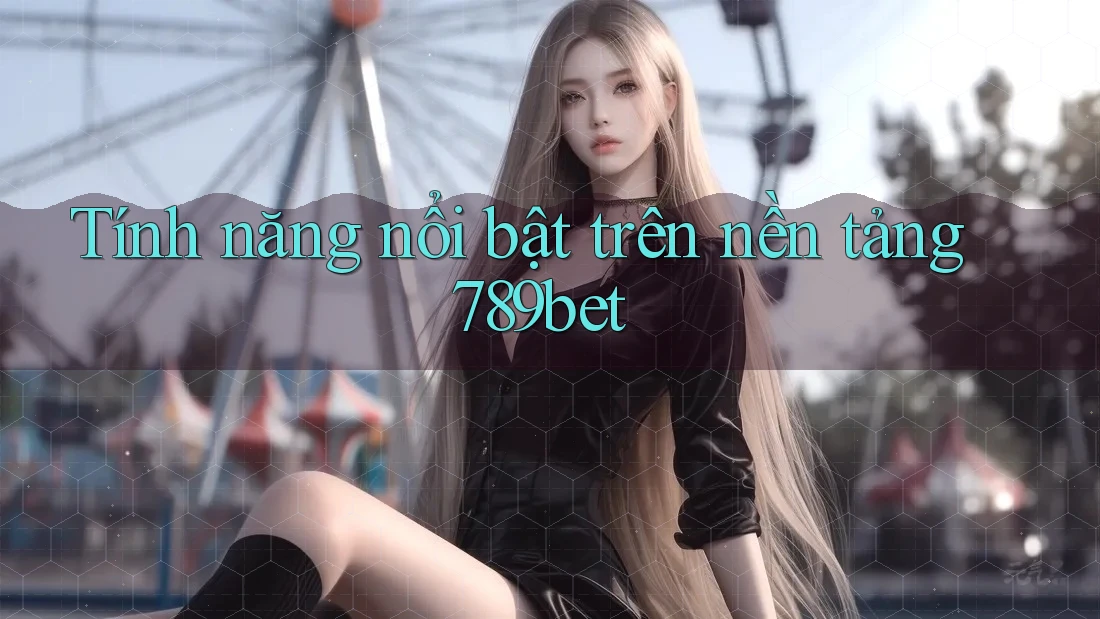 Tính năng nổi bật trên nền tảng 789bet