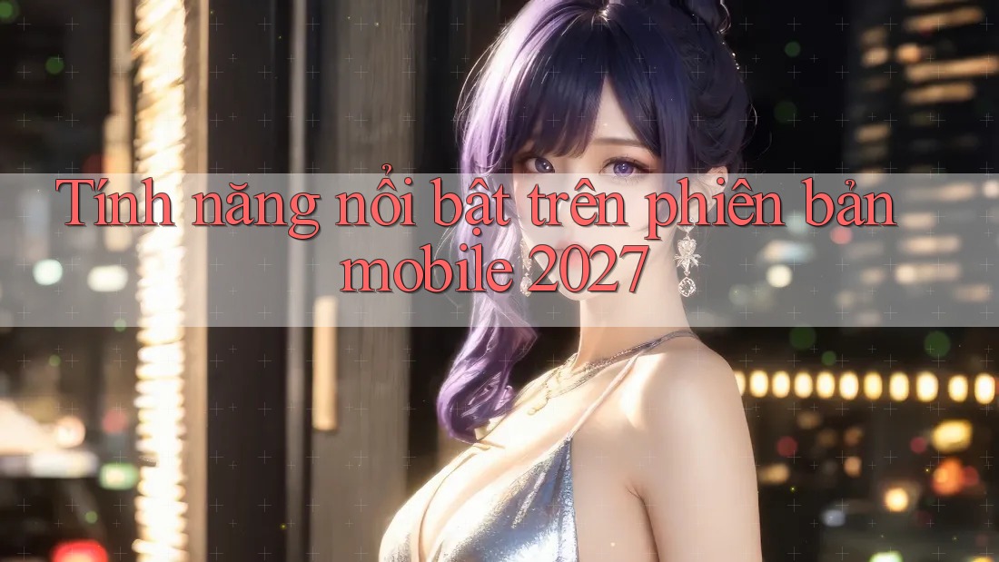 Tính năng nổi bật trên phiên bản mobile 2027