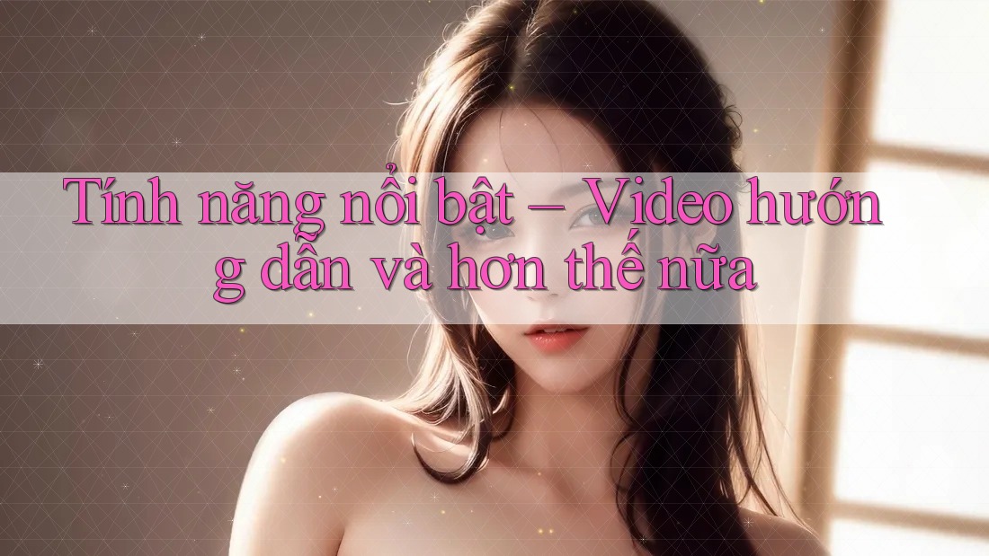 Tính năng nổi bật – Video hướng dẫn và hơn thế nữa