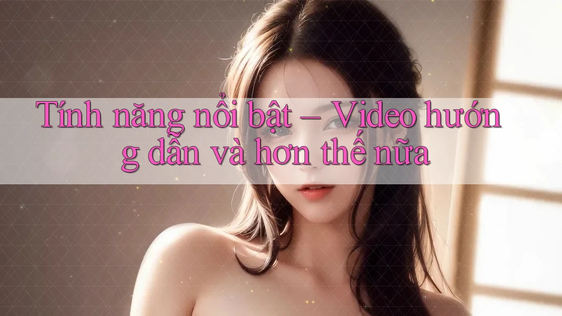 Tính năng nổi bật – Video hướng dẫn và hơn thế nữa