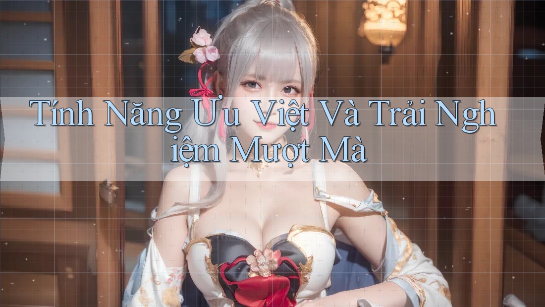Tính Năng Ưu Việt Và Trải Nghiệm Mượt Mà