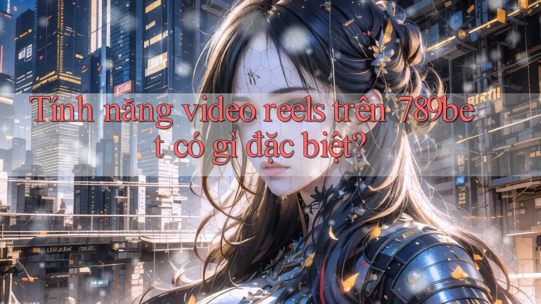 Tính năng video reels trên 789bet có gì đặc biệt?