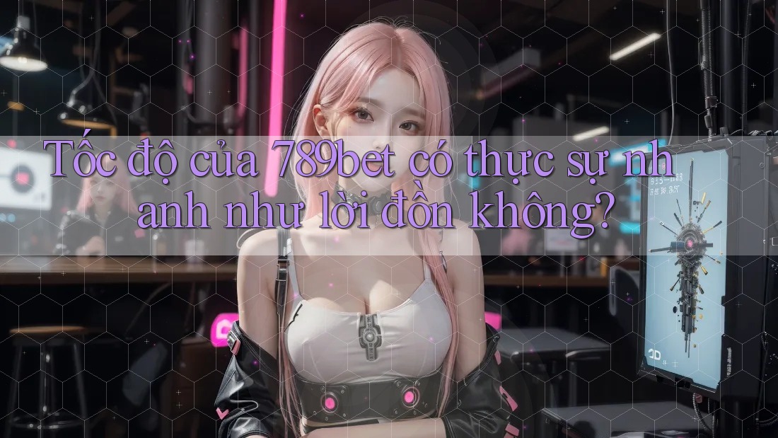 Tốc độ của 789bet có thực sự nhanh như lời đồn không?
