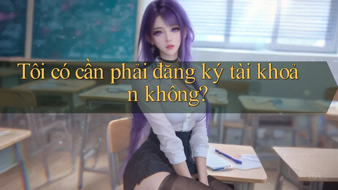 Tôi có cần phải đăng ký tài khoản không?