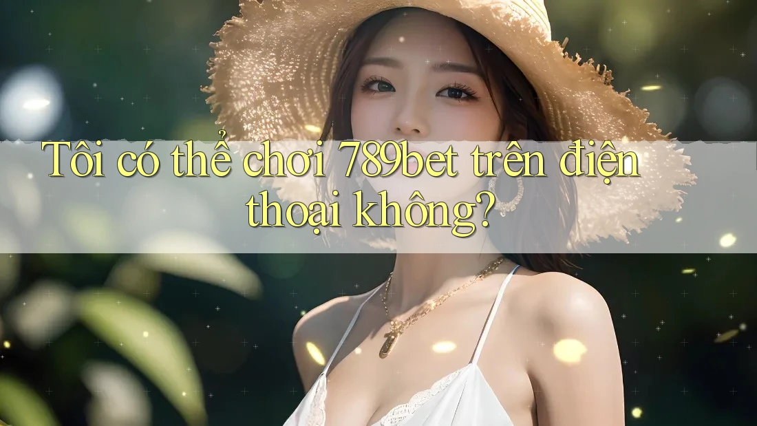 Tôi có thể chơi 789bet trên điện thoại không?