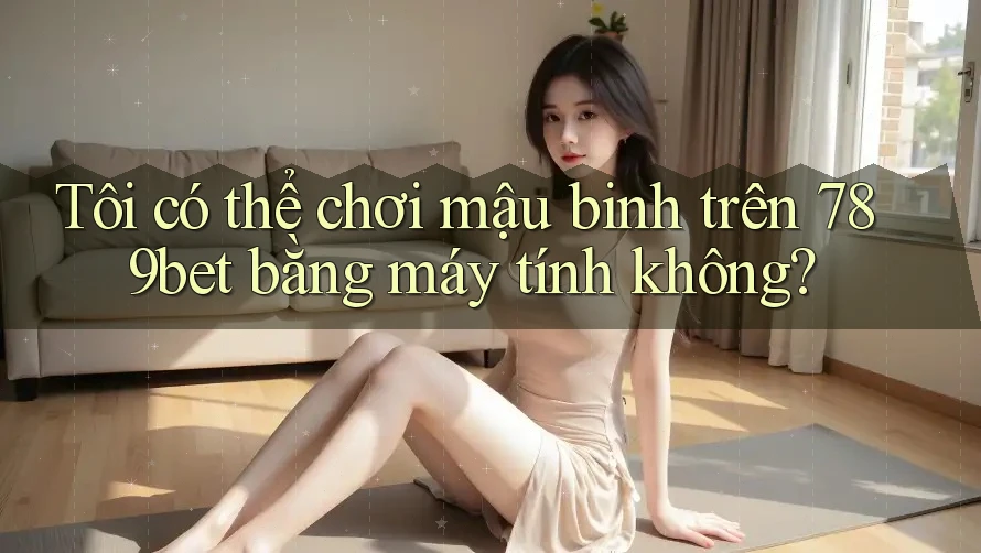 Tôi có thể chơi mậu binh trên 789bet bằng máy tính không?