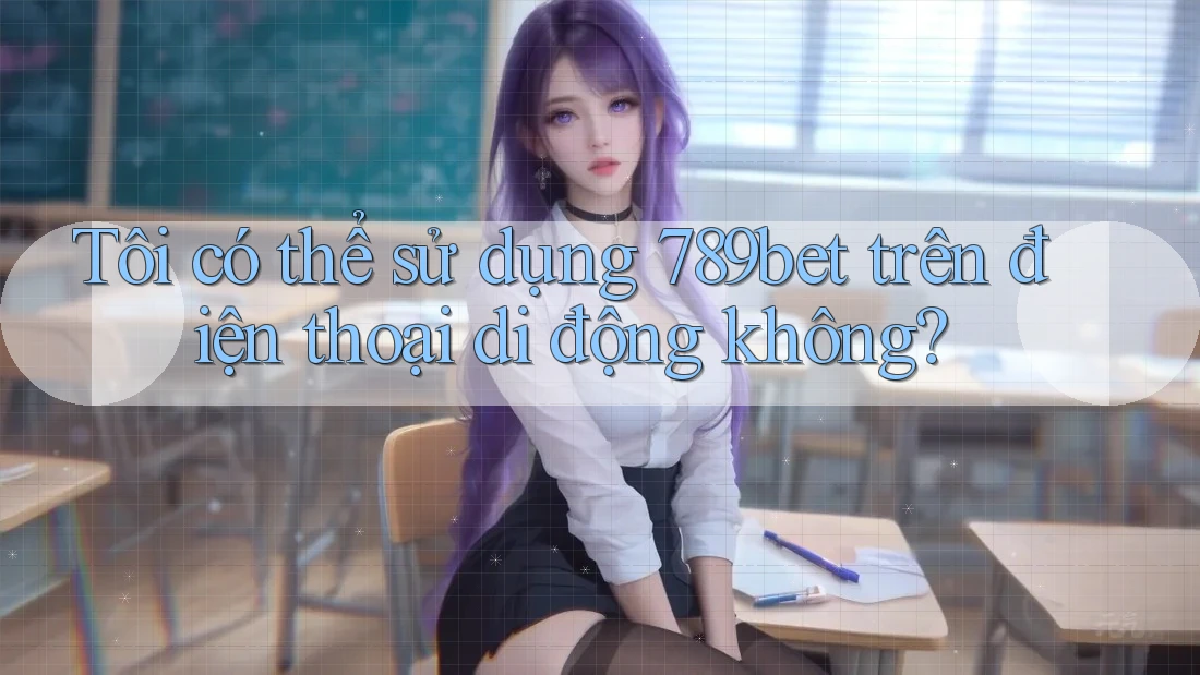 Tôi có thể sử dụng 789bet trên điện thoại di động không?