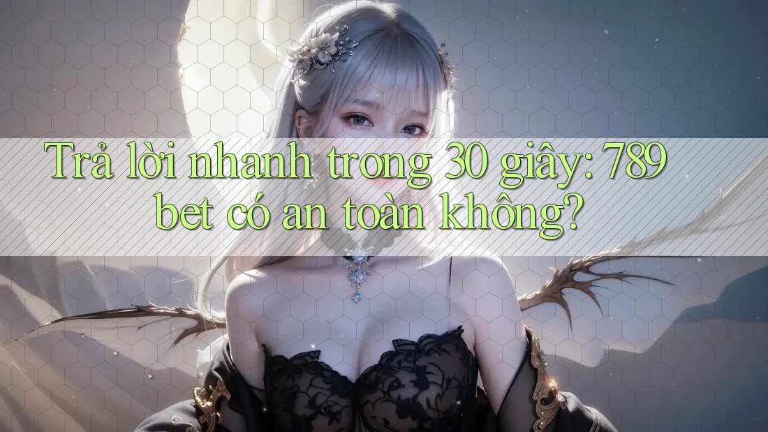 Trả lời nhanh trong 30 giây: 789bet có an toàn không?