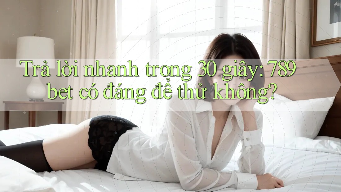Trả lời nhanh trong 30 giây: 789bet có đáng để thử không?