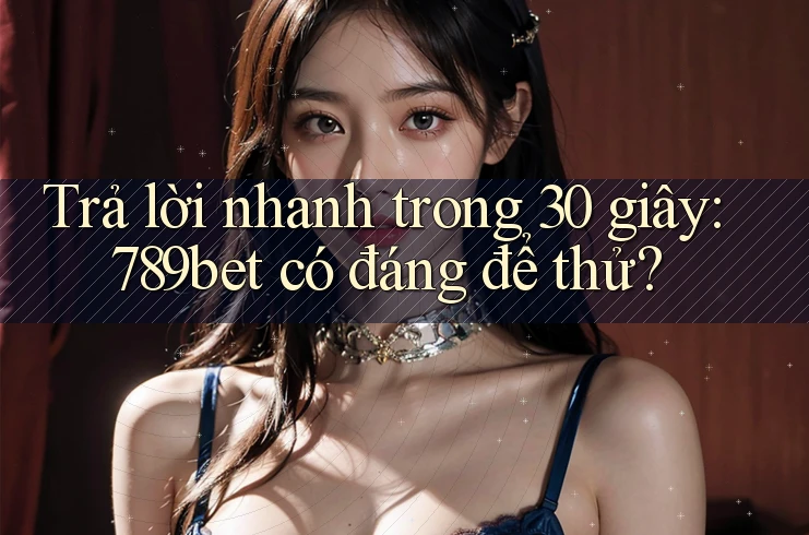 Trả lời nhanh trong 30 giây: 789bet có đáng để thử?