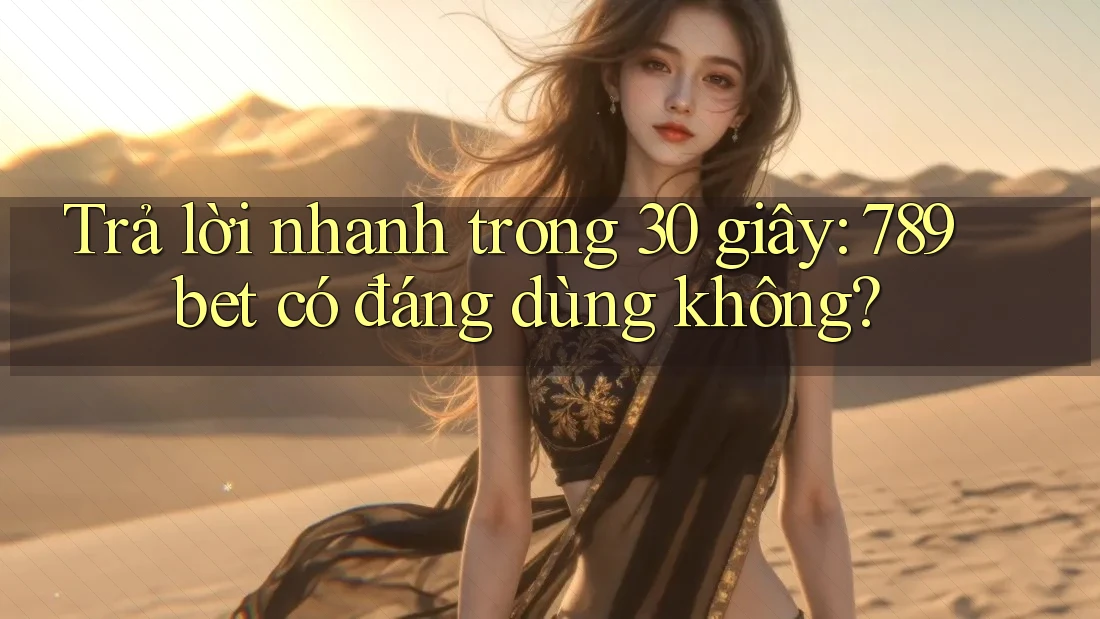 Trả lời nhanh trong 30 giây: 789bet có đáng dùng không?