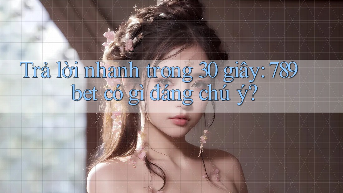 Trả lời nhanh trong 30 giây: 789bet có gì đáng chú ý?