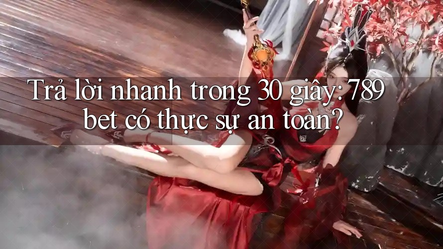 Trả lời nhanh trong 30 giây: 789bet có thực sự an toàn?