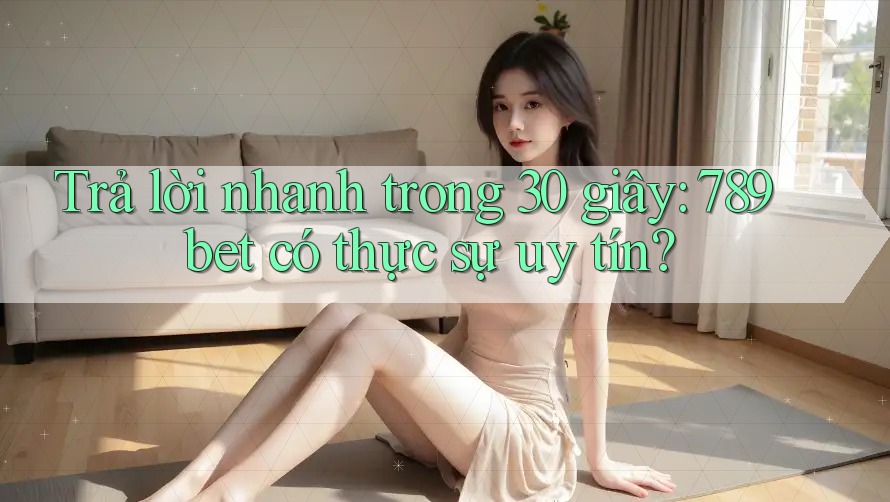 Trả lời nhanh trong 30 giây: 789bet có thực sự uy tín?