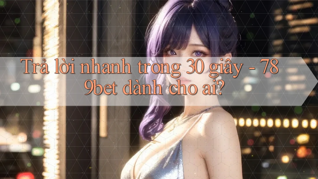 Trả lời nhanh trong 30 giây - 789bet dành cho ai?