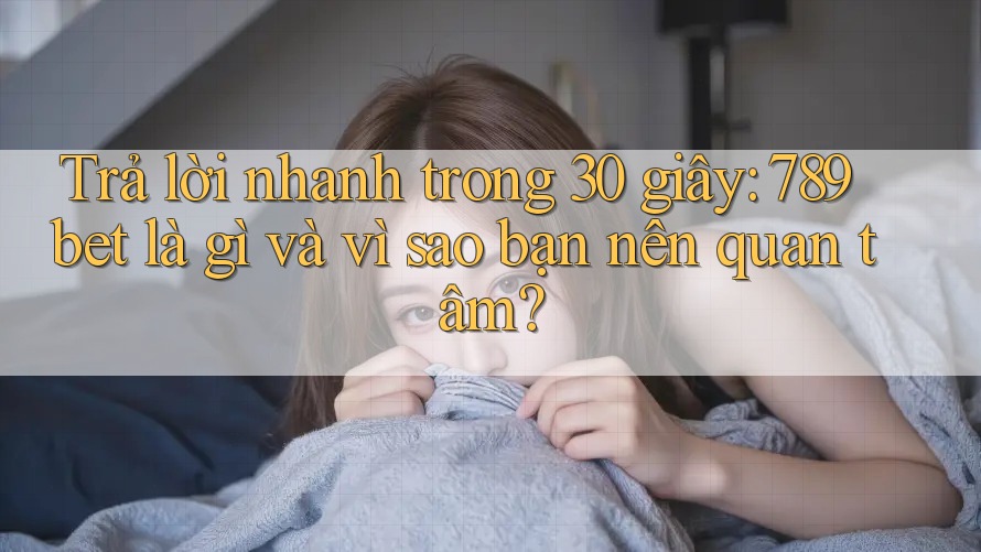Trả lời nhanh trong 30 giây: 789bet là gì và vì sao bạn nên quan tâm?