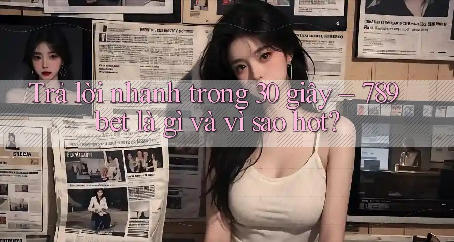 Trả lời nhanh trong 30 giây – 789bet là gì và vì sao hot?