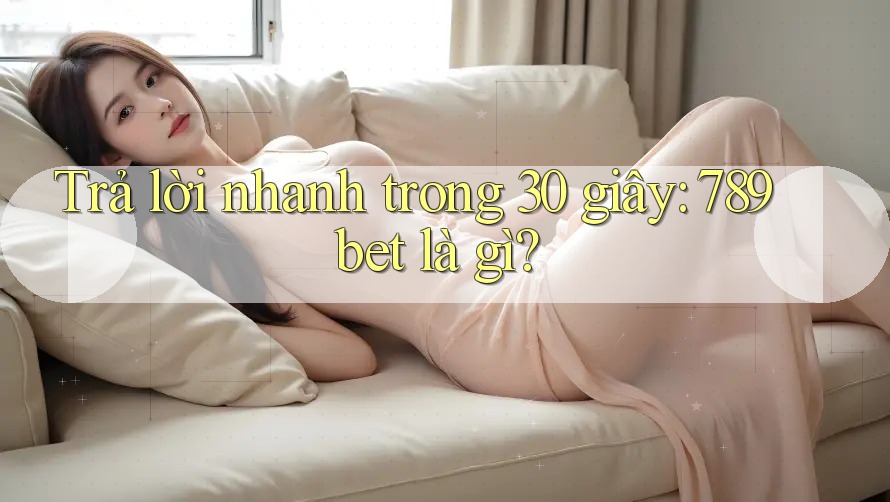 Trả lời nhanh trong 30 giây: 789bet là gì?