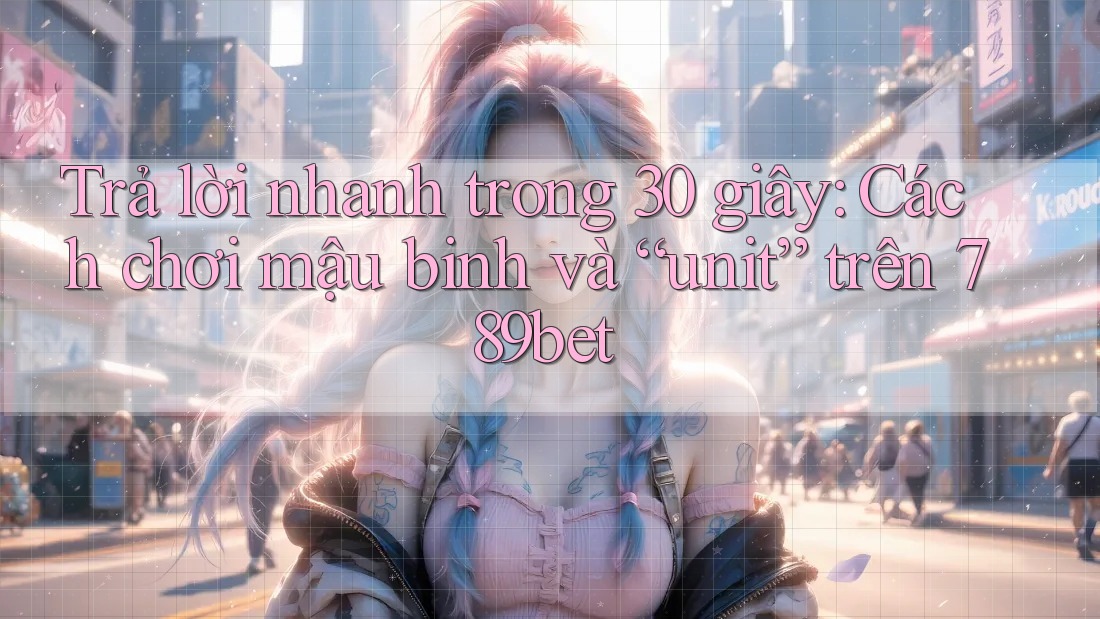 Trả lời nhanh trong 30 giây: Cách chơi mậu binh và “unit” trên 789bet