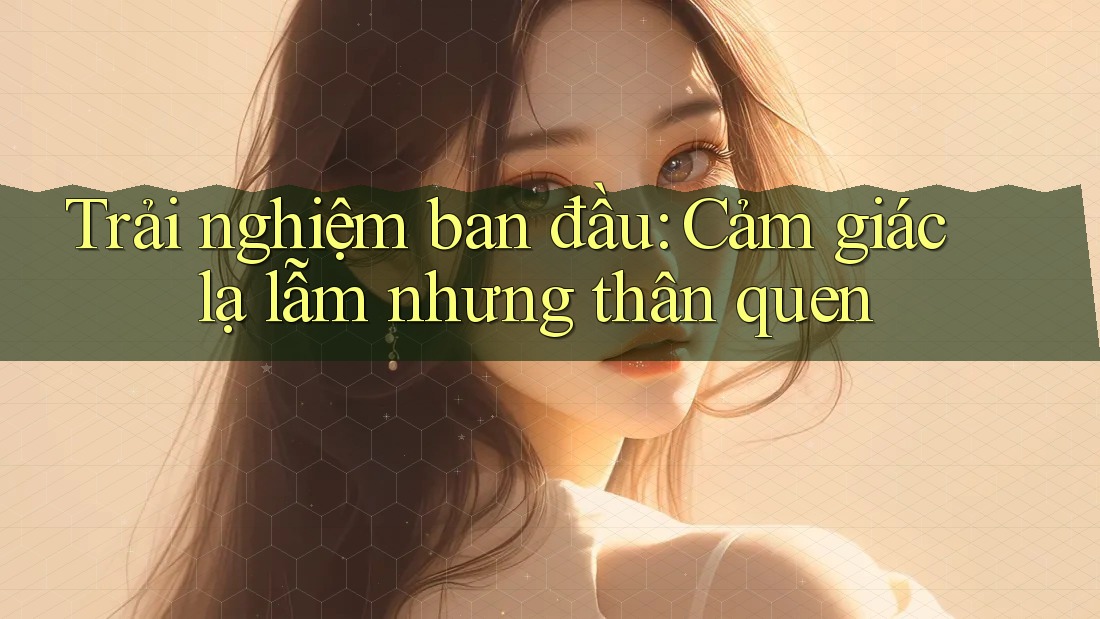 Trải nghiệm ban đầu: Cảm giác lạ lẫm nhưng thân quen