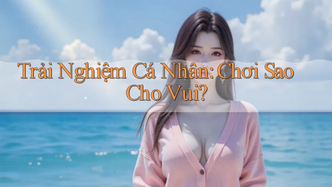 Trải Nghiệm Cá Nhân: Chơi Sao Cho Vui?