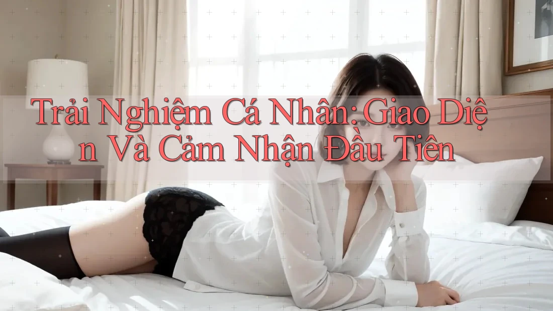 Trải Nghiệm Cá Nhân: Giao Diện và Cảm Nhận Đầu Tiên
