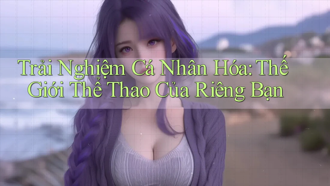 Trải Nghiệm Cá Nhân Hóa: Thế Giới Thể Thao Của Riêng Bạn Trải Nghiệm Cá Nhân Hóa: Thế Giới Thể Thao Của Riêng Bạn