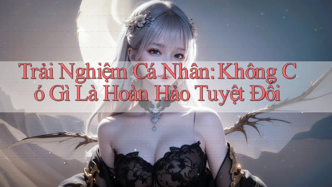 Trải Nghiệm Cá Nhân: Không Có Gì Là Hoàn Hảo Tuyệt Đối