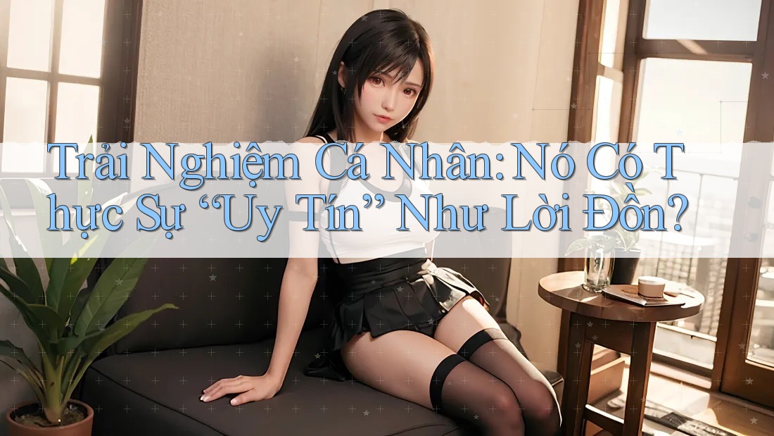 Trải Nghiệm Cá Nhân: Nó Có Thực Sự “Uy Tín” Như Lời Đồn?