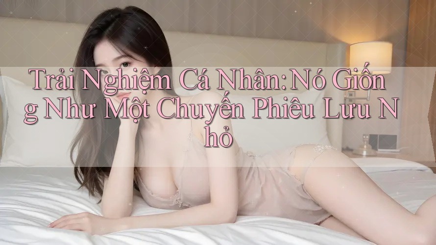 Trải Nghiệm Cá Nhân: Nó Giống Như Một Chuyến Phiêu Lưu Nhỏ